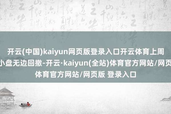 开云(中国)kaiyun网页版登录入口开云体育上周五领涨的中小盘无边回撤-开云·kaiyun(全站)体育官方网站/网页版 登录入口