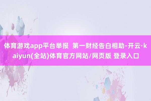体育游戏app平台举报  第一财经告白相助-开云·kaiyun(全站)体育官方网站/网页版 登录入口