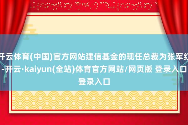 开云体育(中国)官方网站建信基金的现任总裁为张军红-开云·kaiyun(全站)体育官方网站/网页版 登录入口
