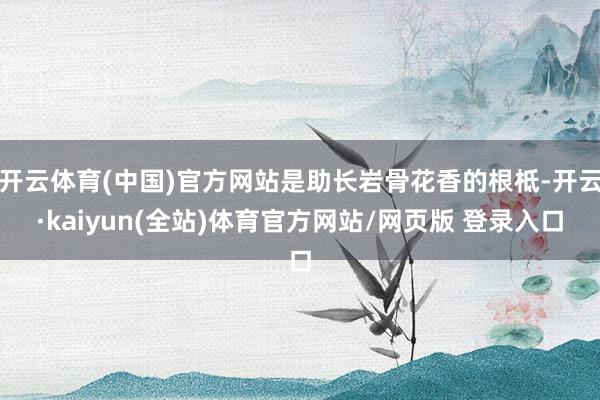 开云体育(中国)官方网站是助长岩骨花香的根柢-开云·kaiyun(全站)体育官方网站/网页版 登录入口