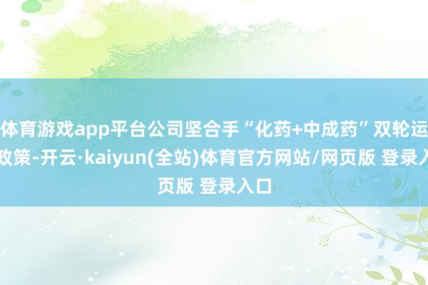 体育游戏app平台公司坚合手“化药+中成药”双轮运转政策-开云·kaiyun(全站)体育官方网站/网页版 登录入口