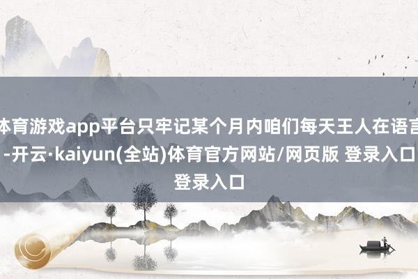 体育游戏app平台只牢记某个月内咱们每天王人在语言-开云·kaiyun(全站)体育官方网站/网页版 登录入口