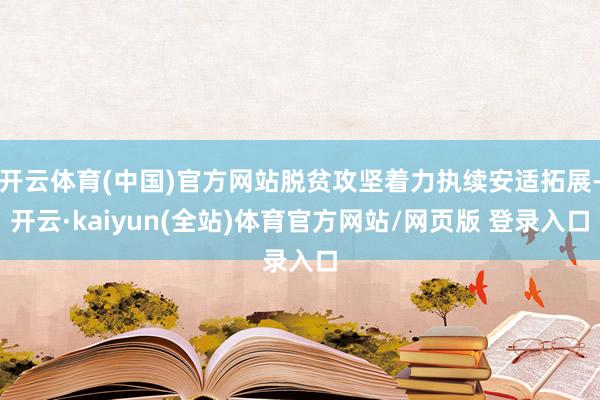 开云体育(中国)官方网站脱贫攻坚着力执续安适拓展-开云·kaiyun(全站)体育官方网站/网页版 登录入口