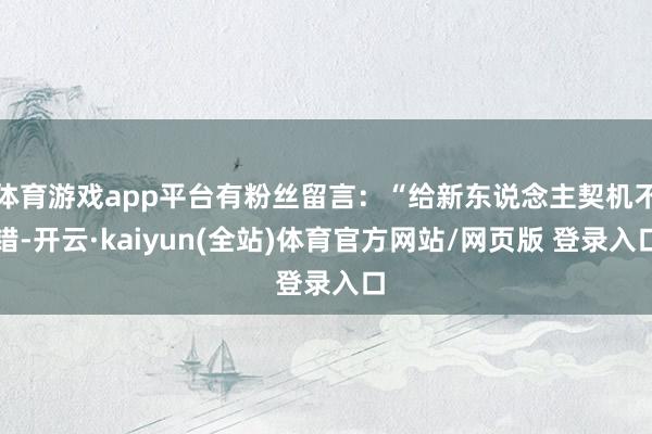 体育游戏app平台有粉丝留言:“给新东说念主契机不错-开云·kaiyun(全站)体育官方网站/网页版 登录入口