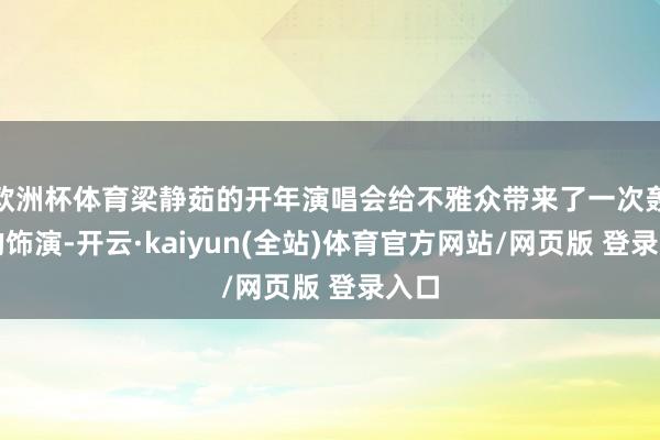 欧洲杯体育梁静茹的开年演唱会给不雅众带来了一次轰动的饰演-开云·kaiyun(全站)体育官方网站/网页版 登录入口