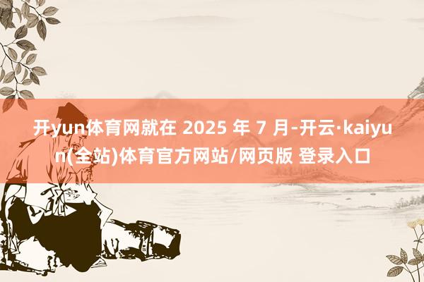 开yun体育网就在 2025 年 7 月-开云·kaiyun(全站)体育官方网站/网页版 登录入口