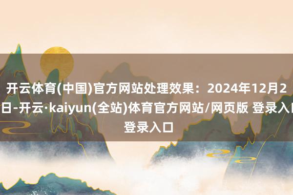 开云体育(中国)官方网站处理效果:2024年12月20日-开云·kaiyun(全站)体育官方网站/网页版 登录入口