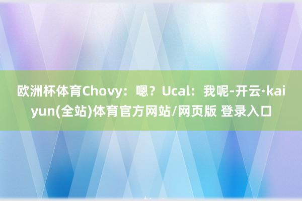 欧洲杯体育Chovy:嗯?Ucal:我呢-开云·kaiyun(全站)体育官方网站/网页版 登录入口