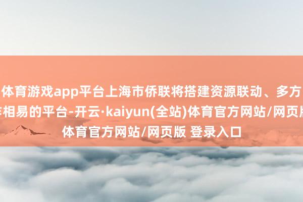 体育游戏app平台上海市侨联将搭建资源联动、多方协同、协作相易的平台-开云·kaiyun(全站)体育官方网站/网页版 登录入口