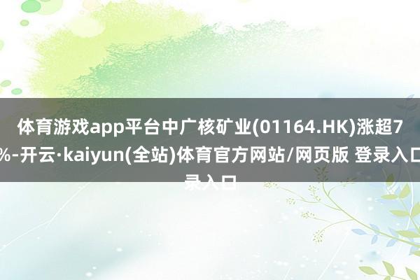 体育游戏app平台中广核矿业(01164.HK)涨超7%-开云·kaiyun(全站)体育官方网站/网页版 登录入口