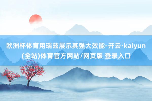 欧洲杯体育用瑞兹展示其强大效能-开云·kaiyun(全站)体育官方网站/网页版 登录入口