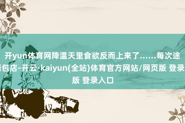 开yun体育网降温天里食欲反而上来了......每次途经面包店-开云·kaiyun(全站)体育官方网站/网页版 登录入口