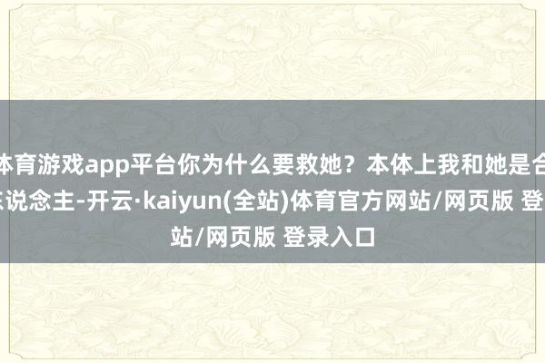 体育游戏app平台你为什么要救她？本体上我和她是合并种东说念主-开云·kaiyun(全站)体育官方网站/网页版 登录入口