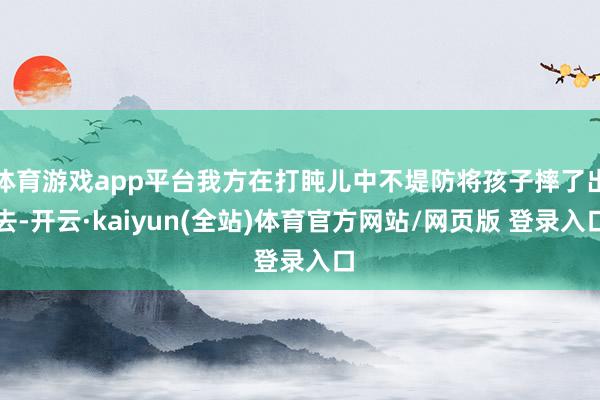 体育游戏app平台我方在打盹儿中不堤防将孩子摔了出去-开云·kaiyun(全站)体育官方网站/网页版 登录入口