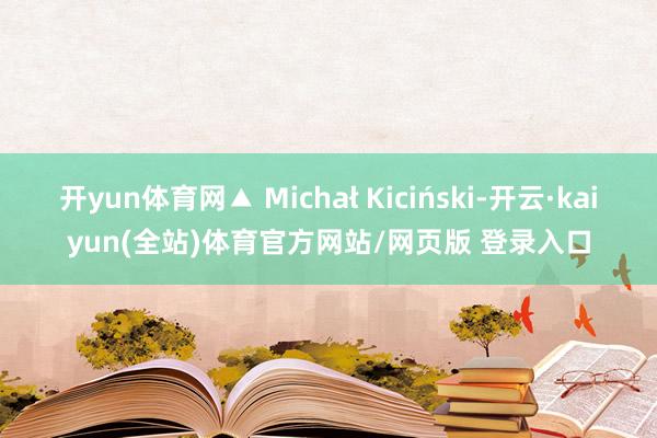 开yun体育网▲ Michał Kiciński-开云·kaiyun(全站)体育官方网站/网页版 登录入口