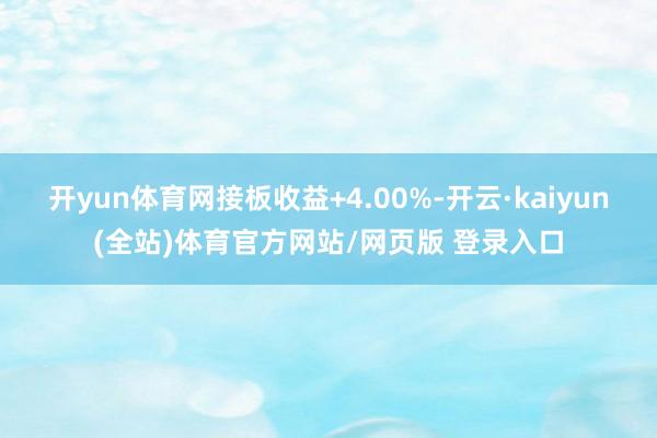 开yun体育网接板收益+4.00%-开云·kaiyun(全站)体育官方网站/网页版 登录入口