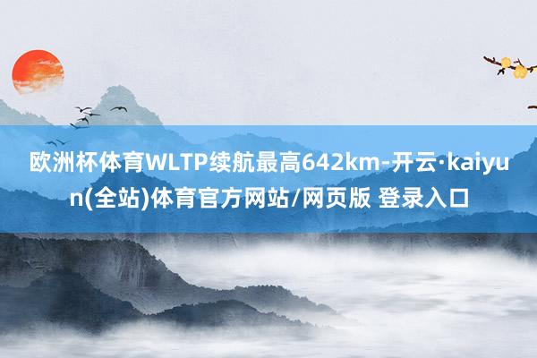 欧洲杯体育WLTP续航最高642km-开云·kaiyun(全站)体育官方网站/网页版 登录入口