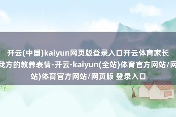 开云(中国)kaiyun网页版登录入口开云体育家长们需要反念念我方的教养表情-开云·kaiyun(全站)体育官方网站/网页版 登录入口