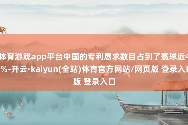 体育游戏app平台中国的专利恳求数目占到了寰球近40%-开云·kaiyun(全站)体育官方网站/网页版 登录入口
