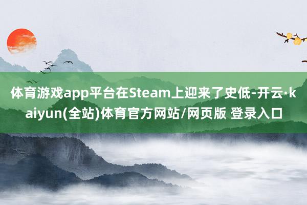 体育游戏app平台在Steam上迎来了史低-开云·kaiyun(全站)体育官方网站/网页版 登录入口