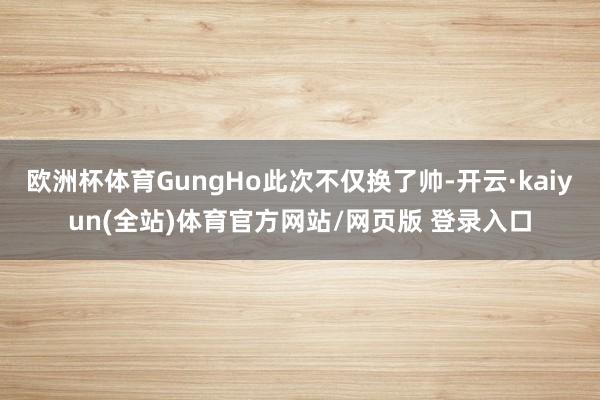 欧洲杯体育GungHo此次不仅换了帅-开云·kaiyun(全站)体育官方网站/网页版 登录入口