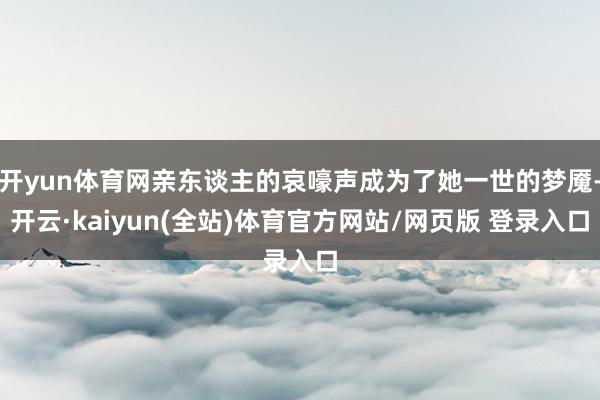 开yun体育网亲东谈主的哀嚎声成为了她一世的梦魇-开云·kaiyun(全站)体育官方网站/网页版 登录入口