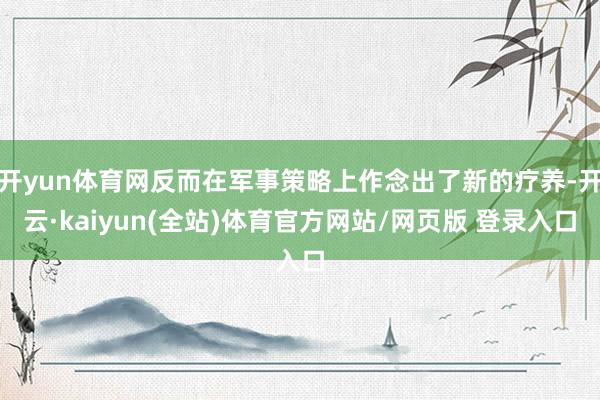 开yun体育网反而在军事策略上作念出了新的疗养-开云·kaiyun(全站)体育官方网站/网页版 登录入口