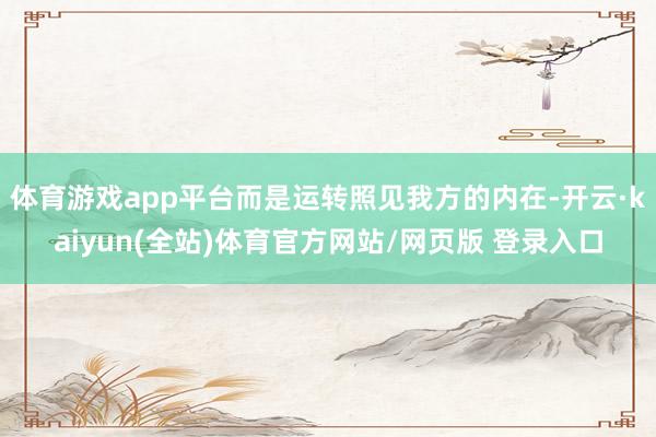 体育游戏app平台而是运转照见我方的内在-开云·kaiyun(全站)体育官方网站/网页版 登录入口