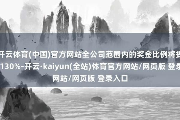 开云体育(中国)官方网站全公司范围内的奖金比例将提高至 130%-开云·kaiyun(全站)体育官方网站/网页版 登录入口