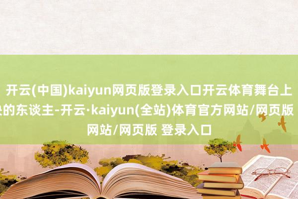 开云(中国)kaiyun网页版登录入口开云体育舞台上意气愉快的东谈主-开云·kaiyun(全站)体育官方网站/网页版 登录入口