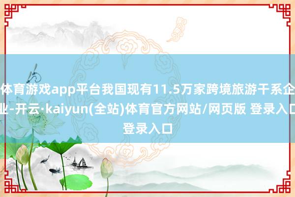 体育游戏app平台我国现有11.5万家跨境旅游干系企业-开云·kaiyun(全站)体育官方网站/网页版 登录入口