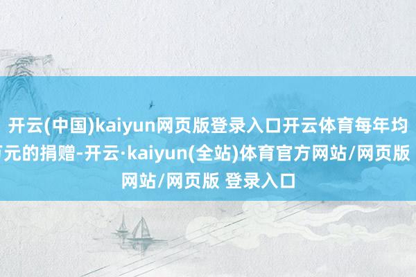 开云(中国)kaiyun网页版登录入口开云体育每年均有上千万元的捐赠-开云·kaiyun(全站)体育官方网站/网页版 登录入口