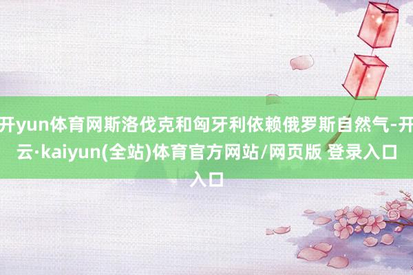 开yun体育网斯洛伐克和匈牙利依赖俄罗斯自然气-开云·kaiyun(全站)体育官方网站/网页版 登录入口