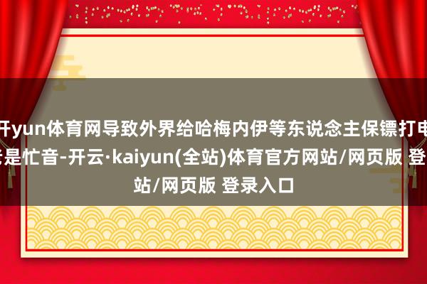 开yun体育网导致外界给哈梅内伊等东说念主保镖打电话时老是忙音-开云·kaiyun(全站)体育官方网站/网页版 登录入口