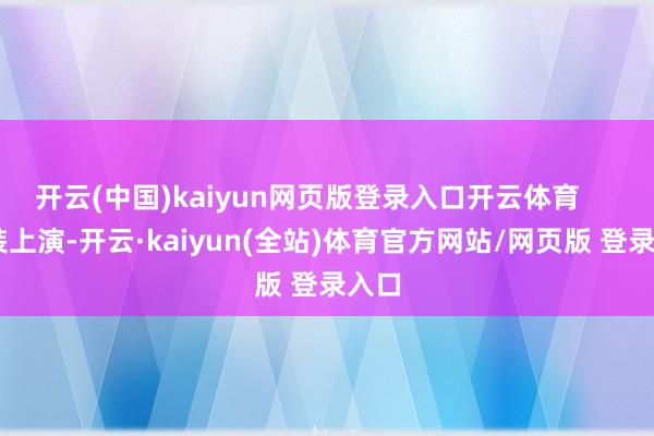 开云(中国)kaiyun网页版登录入口开云体育      变装上演-开云·kaiyun(全站)体育官方网站/网页版 登录入口