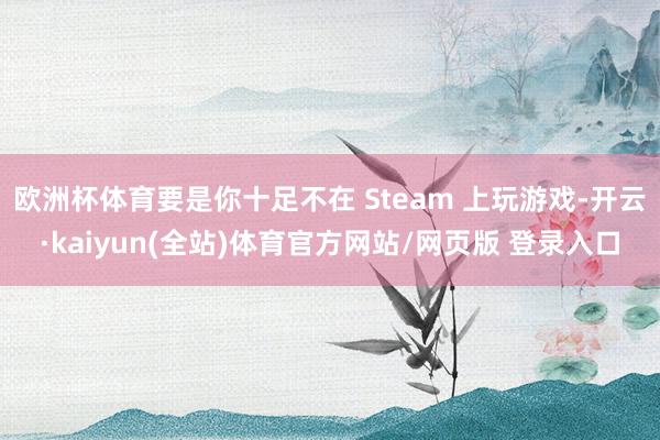 欧洲杯体育要是你十足不在 Steam 上玩游戏-开云·kaiyun(全站)体育官方网站/网页版 登录入口