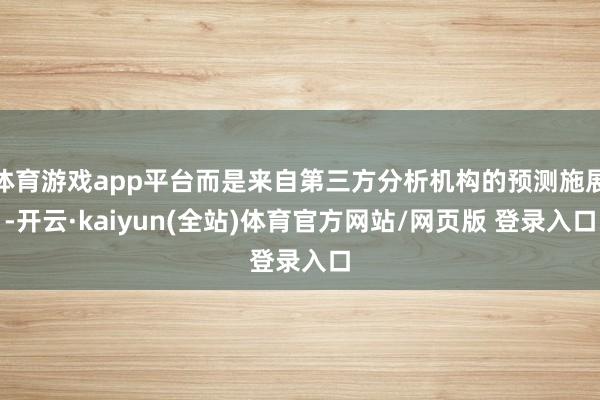 体育游戏app平台而是来自第三方分析机构的预测施展-开云·kaiyun(全站)体育官方网站/网页版 登录入口