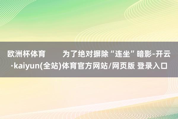 欧洲杯体育        为了绝对摒除“连坐”暗影-开云·kaiyun(全站)体育官方网站/网页版 登录入口