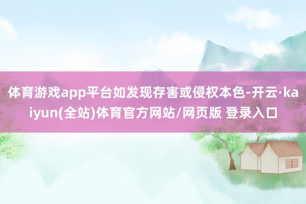 体育游戏app平台如发现存害或侵权本色-开云·kaiyun(全站)体育官方网站/网页版 登录入口