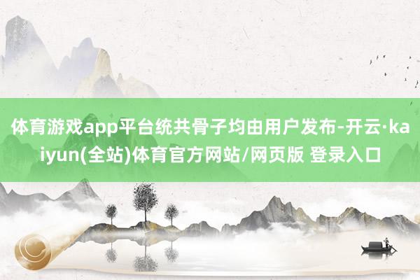 体育游戏app平台统共骨子均由用户发布-开云·kaiyun(全站)体育官方网站/网页版 登录入口