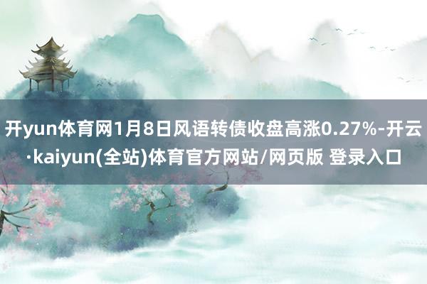 开yun体育网1月8日风语转债收盘高涨0.27%-开云·kaiyun(全站)体育官方网站/网页版 登录入口