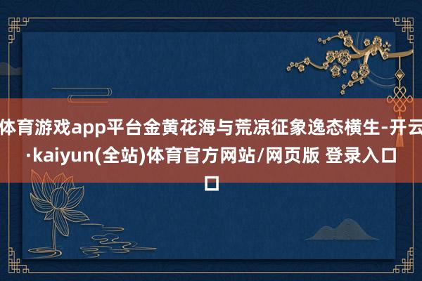体育游戏app平台金黄花海与荒凉征象逸态横生-开云·kaiyun(全站)体育官方网站/网页版 登录入口