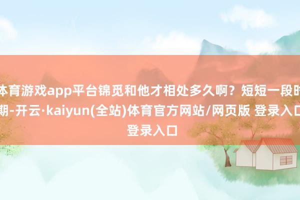 体育游戏app平台锦觅和他才相处多久啊?短短一段时期-开云·kaiyun(全站)体育官方网站/网页版 登录入口