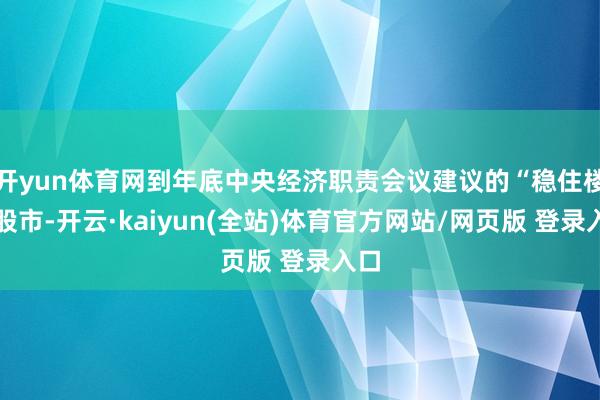 开yun体育网到年底中央经济职责会议建议的“稳住楼市股市-开云·kaiyun(全站)体育官方网站/网页版 登录入口