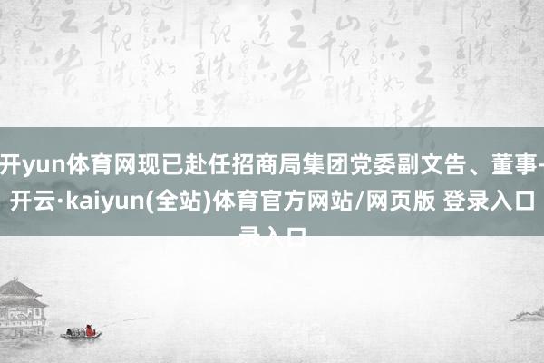 开yun体育网现已赴任招商局集团党委副文告、董事-开云·kaiyun(全站)体育官方网站/网页版 登录入口