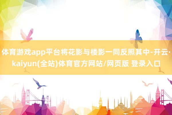 体育游戏app平台将花影与楼影一同反照其中-开云·kaiyun(全站)体育官方网站/网页版 登录入口