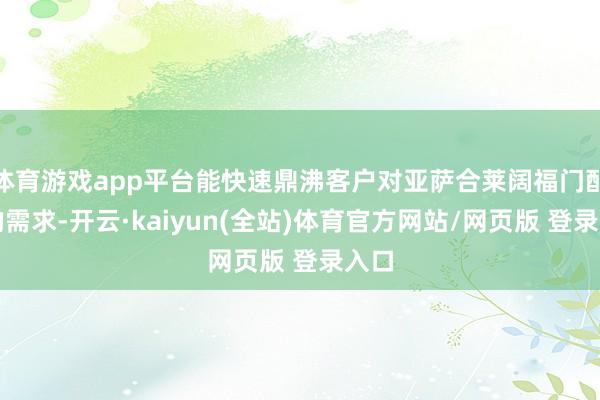 体育游戏app平台能快速鼎沸客户对亚萨合莱阔福门配件的需求-开云·kaiyun(全站)体育官方网站/网页版 登录入口