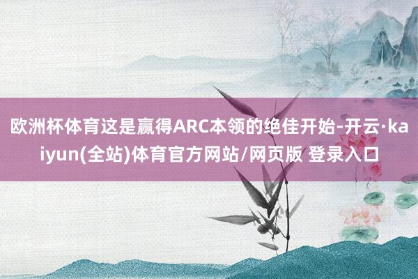 欧洲杯体育这是赢得ARC本领的绝佳开始-开云·kaiyun(全站)体育官方网站/网页版 登录入口