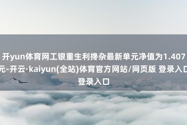 开yun体育网工银重生利搀杂最新单元净值为1.407元-开云·kaiyun(全站)体育官方网站/网页版 登录入口