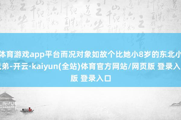体育游戏app平台而况对象如故个比她小8岁的东北小兄弟-开云·kaiyun(全站)体育官方网站/网页版 登录入口